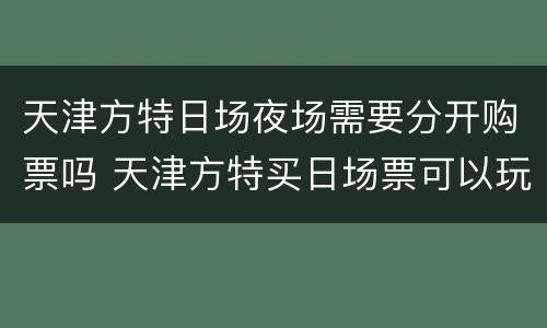 天津方特日场夜场需要分开购票吗 天津方特买日场票可以玩到夜场
