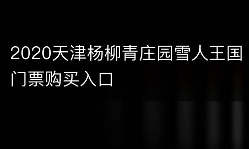 2020天津杨柳青庄园雪人王国门票购买入口
