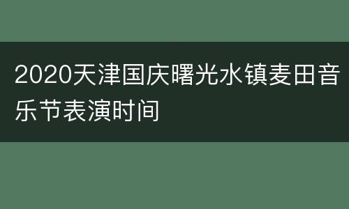 2020天津国庆曙光水镇麦田音乐节表演时间