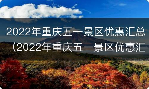 2022年重庆五一景区优惠汇总（2022年重庆五一景区优惠汇总图）
