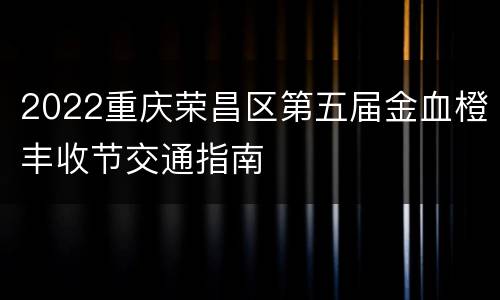 2022重庆荣昌区第五届金血橙丰收节交通指南