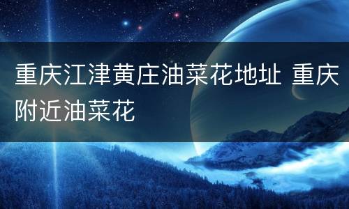 重庆江津黄庄油菜花地址 重庆附近油菜花