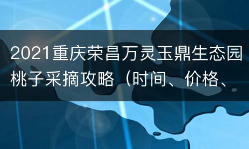 2021重庆荣昌万灵玉鼎生态园桃子采摘攻略（时间、价格、电话）