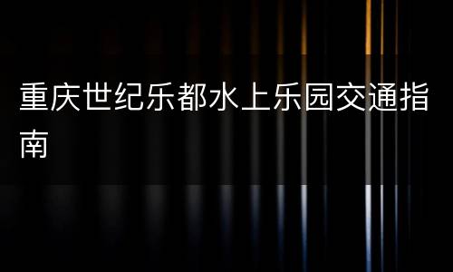 重庆世纪乐都水上乐园交通指南
