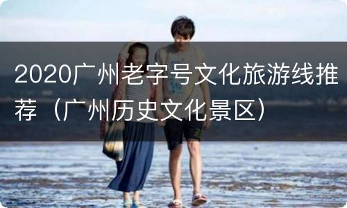 2020广州老字号文化旅游线推荐（广州历史文化景区）