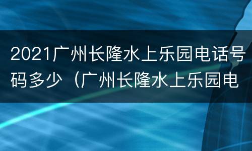 2021广州长隆水上乐园电话号码多少（广州长隆水上乐园电话号码是多少）