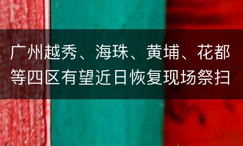广州越秀、海珠、黄埔、花都等四区有望近日恢复现场祭扫