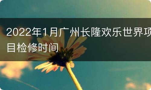 2022年1月广州长隆欢乐世界项目检修时间