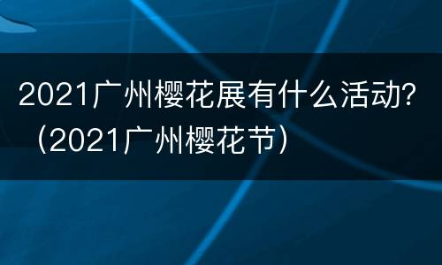 2021广州樱花展有什么活动？（2021广州樱花节）