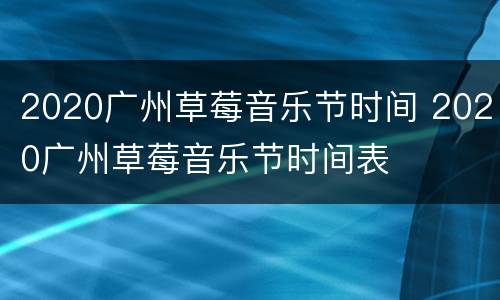 2020广州草莓音乐节时间 2020广州草莓音乐节时间表