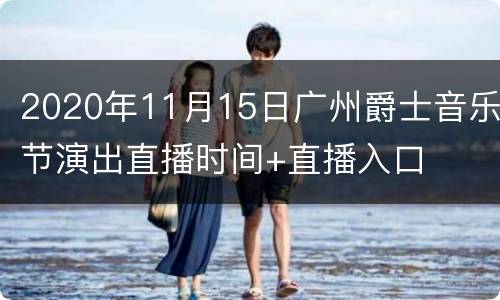 2020年11月15日广州爵士音乐节演出直播时间+直播入口
