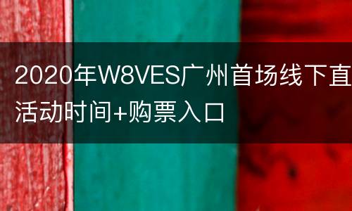 2020年W8VES广州首场线下直播活动时间+购票入口