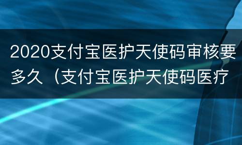 2020支付宝医护天使码审核要多久（支付宝医护天使码医疗机构怎么填）