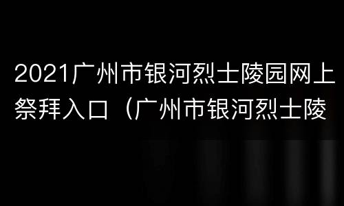 2021广州市银河烈士陵园网上祭拜入口（广州市银河烈士陵园公众祭拜如何全屏）