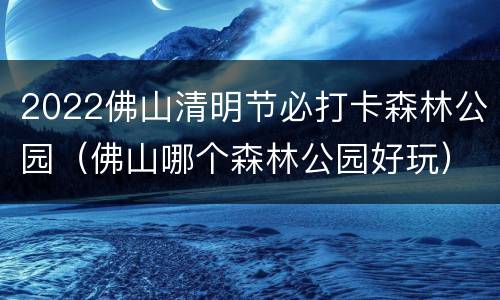 2022佛山清明节必打卡森林公园（佛山哪个森林公园好玩）