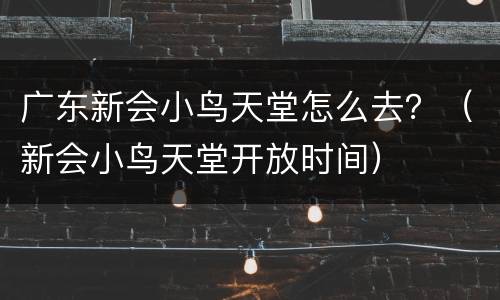 广东新会小鸟天堂怎么去？（新会小鸟天堂开放时间）