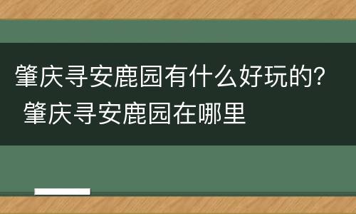 肇庆寻安鹿园有什么好玩的？ 肇庆寻安鹿园在哪里