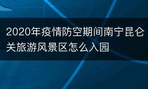 2020年疫情防空期间南宁昆仑关旅游风景区怎么入园
