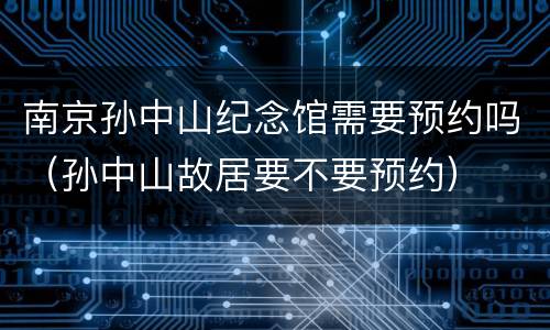 南京孙中山纪念馆需要预约吗（孙中山故居要不要预约）