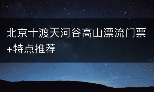 北京十渡天河谷高山漂流门票+特点推荐