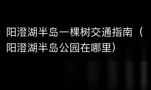 阳澄湖半岛一棵树交通指南（阳澄湖半岛公园在哪里）