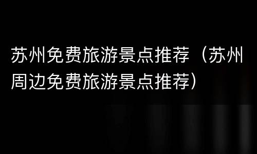 苏州免费旅游景点推荐（苏州周边免费旅游景点推荐）