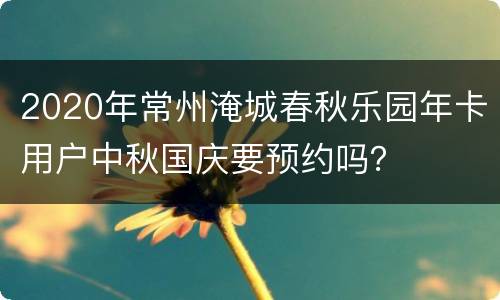 2020年常州淹城春秋乐园年卡用户中秋国庆要预约吗？