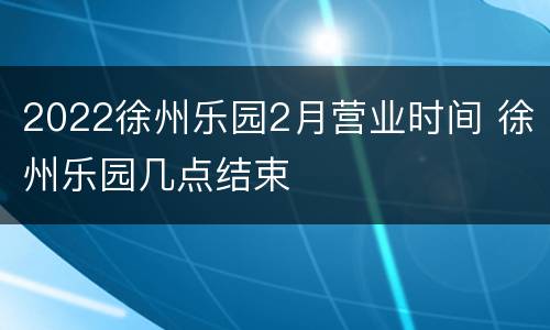 2022徐州乐园2月营业时间 徐州乐园几点结束