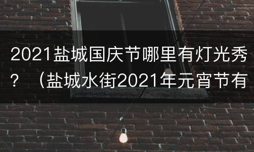 2021盐城国庆节哪里有灯光秀？（盐城水街2021年元宵节有灯会吗）