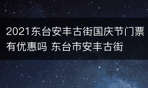 2021东台安丰古街国庆节门票有优惠吗 东台市安丰古街