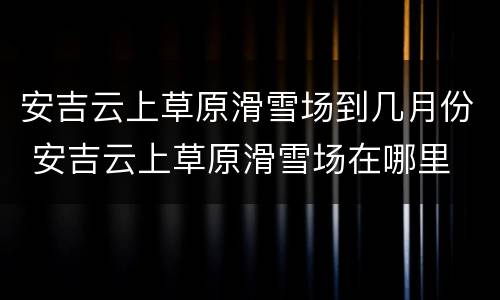 安吉云上草原滑雪场到几月份 安吉云上草原滑雪场在哪里