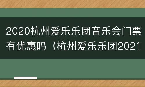 2020杭州爱乐乐团音乐会门票有优惠吗（杭州爱乐乐团2021新年音乐会）