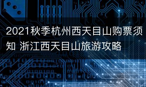 2021秋季杭州西天目山购票须知 浙江西天目山旅游攻略