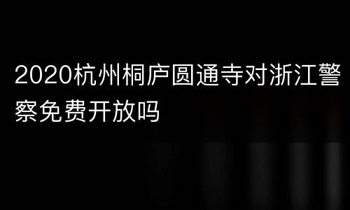 2020杭州桐庐圆通寺对浙江警察免费开放吗