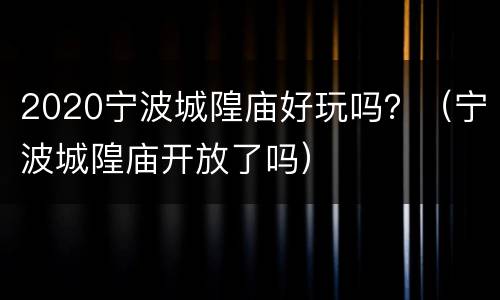 2020宁波城隍庙好玩吗？（宁波城隍庙开放了吗）