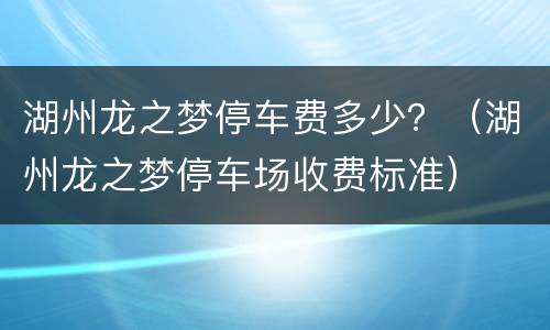 湖州龙之梦停车费多少？（湖州龙之梦停车场收费标准）