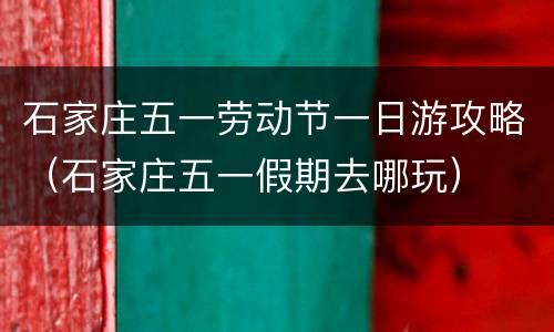 石家庄五一劳动节一日游攻略（石家庄五一假期去哪玩）