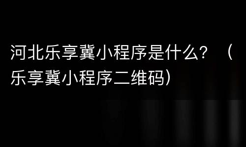 河北乐享冀小程序是什么？（乐享冀小程序二维码）