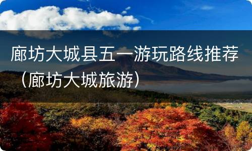 廊坊大城县五一游玩路线推荐（廊坊大城旅游）