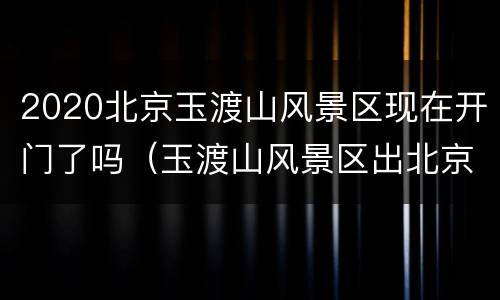 2020北京玉渡山风景区现在开门了吗（玉渡山风景区出北京了吗）