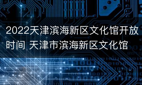 2022天津滨海新区文化馆开放时间 天津市滨海新区文化馆