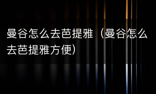 曼谷怎么去芭提雅（曼谷怎么去芭提雅方便）