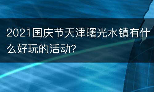2021国庆节天津曙光水镇有什么好玩的活动？