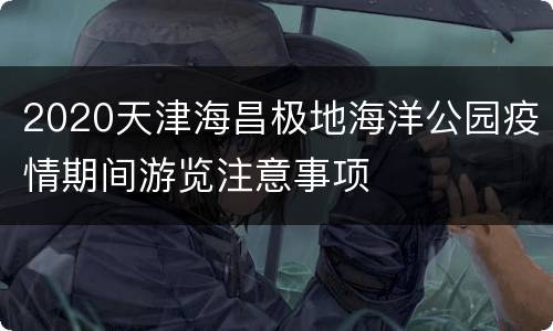 2020天津海昌极地海洋公园疫情期间游览注意事项