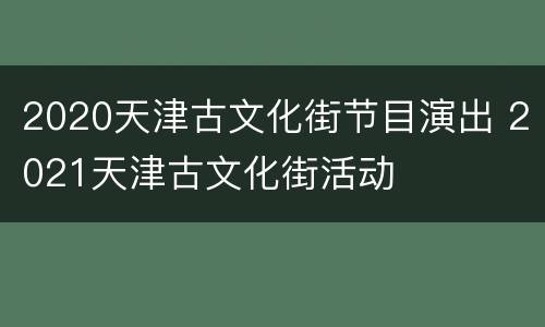 2020天津古文化街节目演出 2021天津古文化街活动