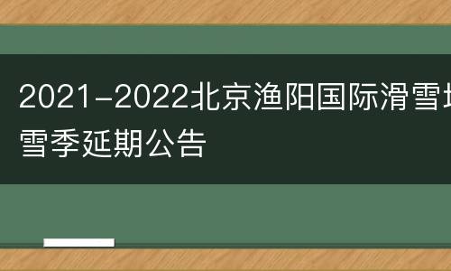 2021-2022北京渔阳国际滑雪场雪季延期公告