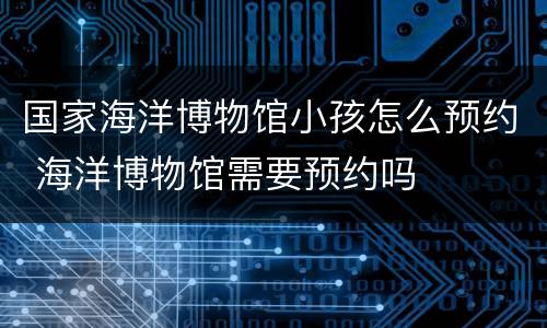 国家海洋博物馆小孩怎么预约 海洋博物馆需要预约吗