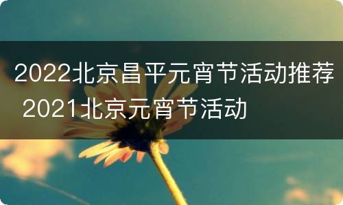 2022北京昌平元宵节活动推荐 2021北京元宵节活动