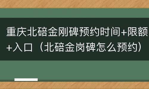 重庆北碚金刚碑预约时间+限额+入口（北碚金岗碑怎么预约）