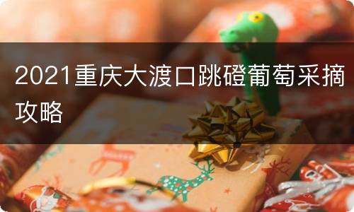 2021重庆大渡口跳磴葡萄采摘攻略